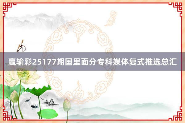 赢输彩25177期国里面分专科媒体复式推选总汇