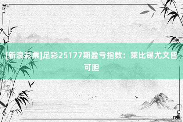 [新浪彩票]足彩25177期盈亏指数：莱比锡尤文皆可胆